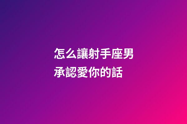 怎么讓射手座男承認愛你的話-第1張-星座運勢-玄機派
