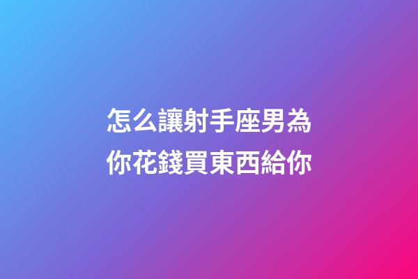 怎么讓射手座男為你花錢買東西給你-第1張-星座運勢-玄機派