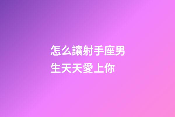 怎么讓射手座男生天天愛上你-第1張-星座運勢-玄機派