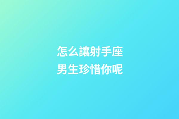 怎么讓射手座男生珍惜你呢-第1張-星座運勢-玄機派