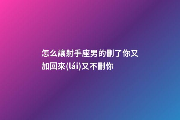 怎么讓射手座男的刪了你又加回來(lái)又不刪你-第1張-星座運(yùn)勢(shì)-玄機(jī)派