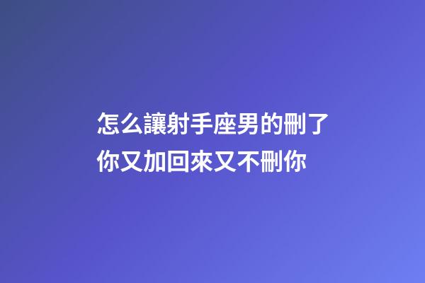 怎么讓射手座男的刪了你又加回來又不刪你-第1張-星座運勢-玄機派