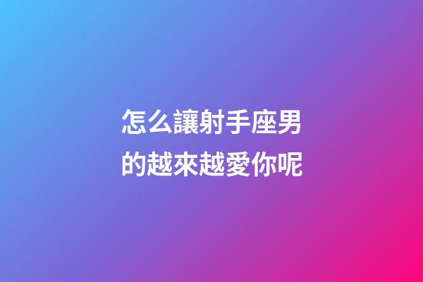 怎么讓射手座男的越來越愛你呢-第1張-星座運(yùn)勢(shì)-玄機(jī)派