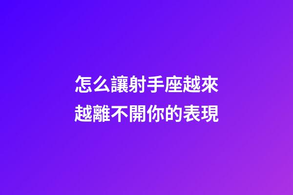 怎么讓射手座越來越離不開你的表現-第1張-星座運勢-玄機派