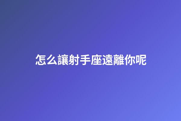 怎么讓射手座遠離你呢-第1張-星座運勢-玄機派