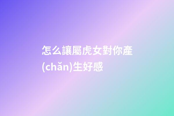 怎么讓屬虎女對你產(chǎn)生好感