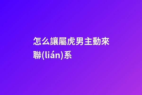 怎么讓屬虎男主動來聯(lián)系
