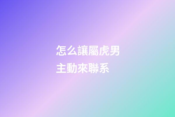怎么讓屬虎男主動來聯系