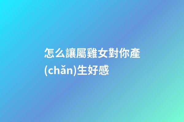 怎么讓屬雞女對你產(chǎn)生好感