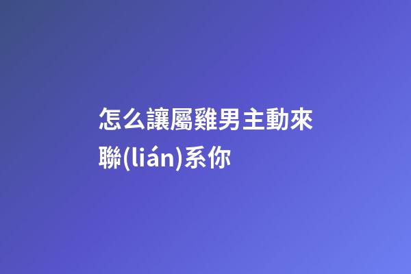 怎么讓屬雞男主動來聯(lián)系你