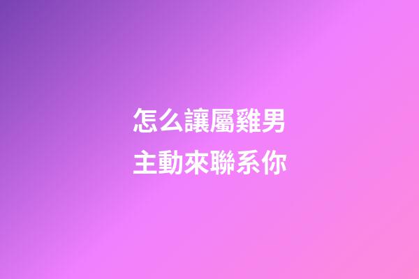 怎么讓屬雞男主動來聯系你