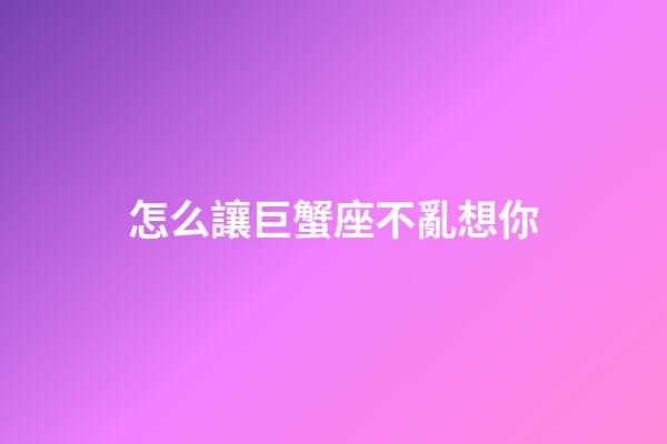 怎么讓巨蟹座不亂想你