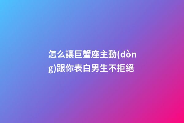 怎么讓巨蟹座主動(dòng)跟你表白男生不拒絕
