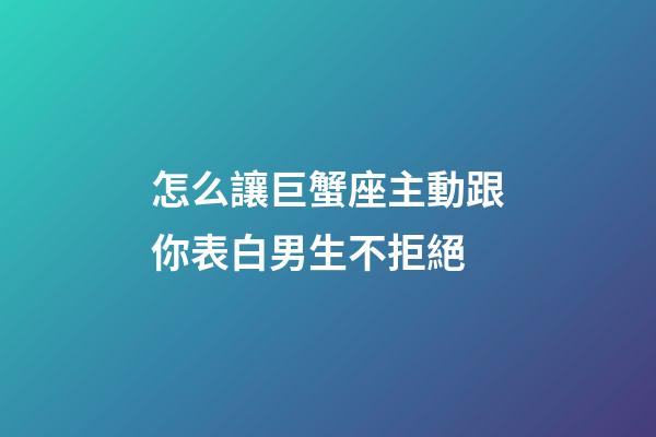 怎么讓巨蟹座主動跟你表白男生不拒絕-第1張-星座運勢-玄機派