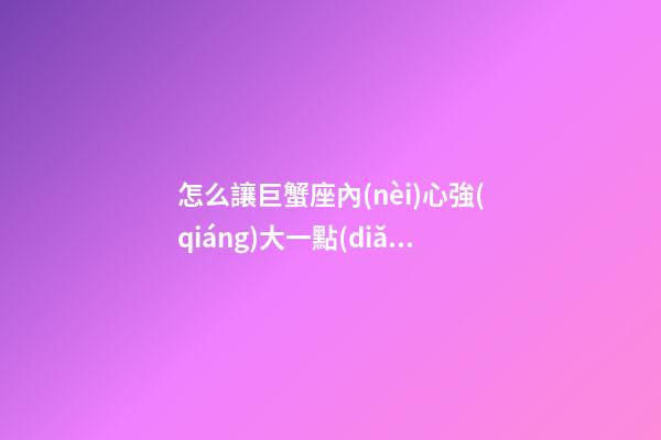 怎么讓巨蟹座內(nèi)心強(qiáng)大一點(diǎn)-第1張-星座運(yùn)勢(shì)-玄機(jī)派
