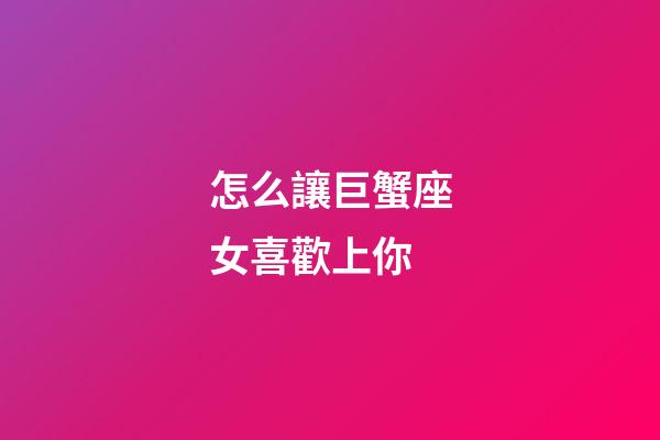 怎么讓巨蟹座女喜歡上你-第1張-星座運勢-玄機派