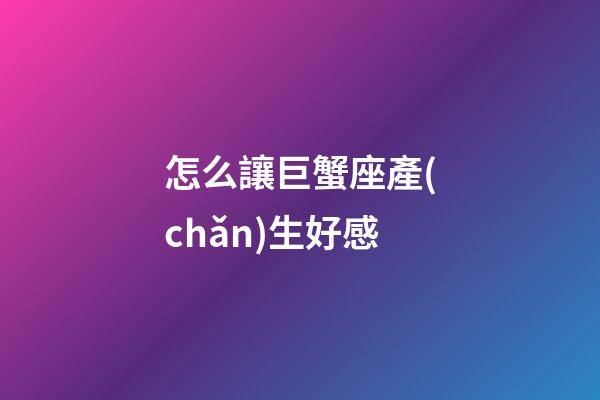 怎么讓巨蟹座產(chǎn)生好感-第1張-星座運勢-玄機派