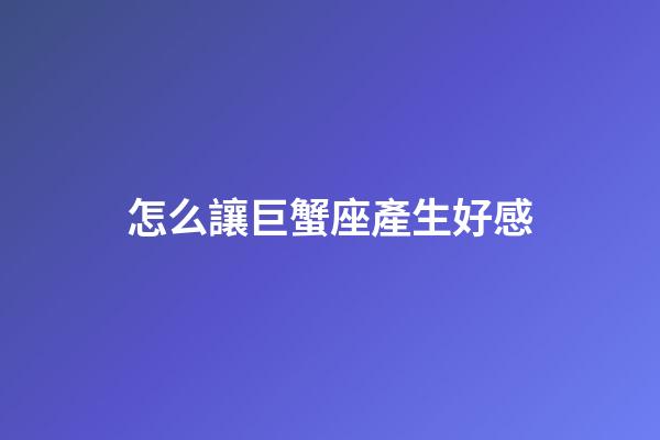怎么讓巨蟹座產生好感