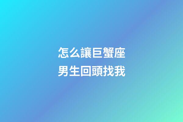 怎么讓巨蟹座男生回頭找我-第1張-星座運勢-玄機派
