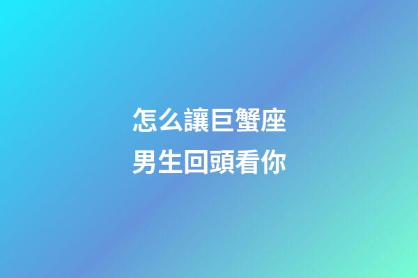 怎么讓巨蟹座男生回頭看你