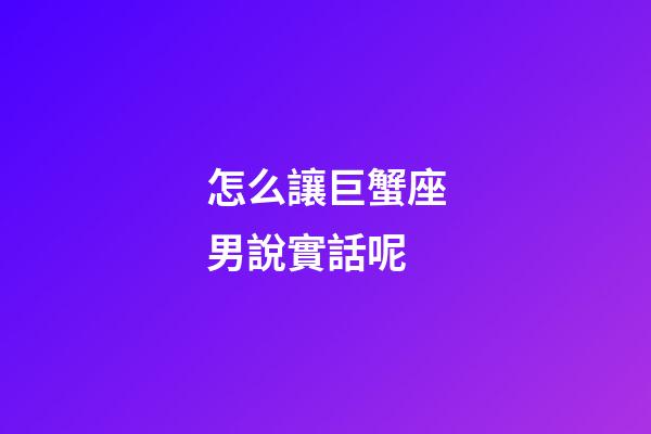 怎么讓巨蟹座男說實話呢-第1張-星座運勢-玄機派