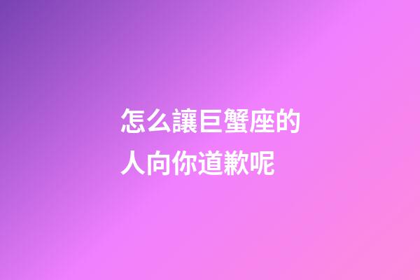 怎么讓巨蟹座的人向你道歉呢-第1張-星座運(yùn)勢(shì)-玄機(jī)派