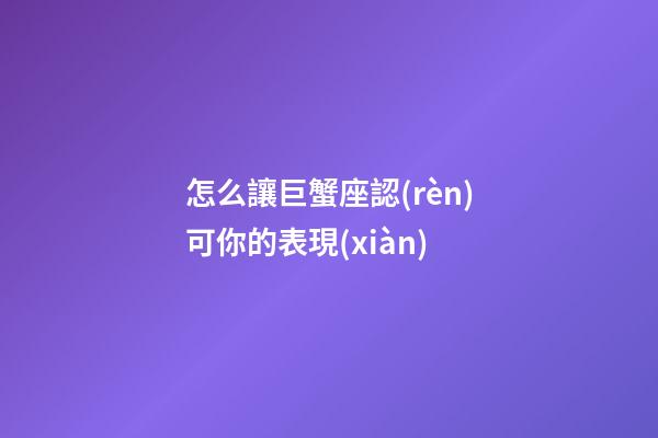 怎么讓巨蟹座認(rèn)可你的表現(xiàn)-第1張-星座運勢-玄機派