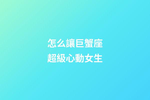 怎么讓巨蟹座超級心動女生-第1張-星座運勢-玄機派
