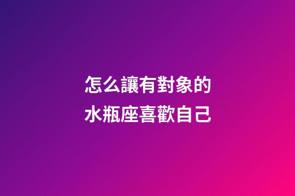 怎么讓有對象的水瓶座喜歡自己