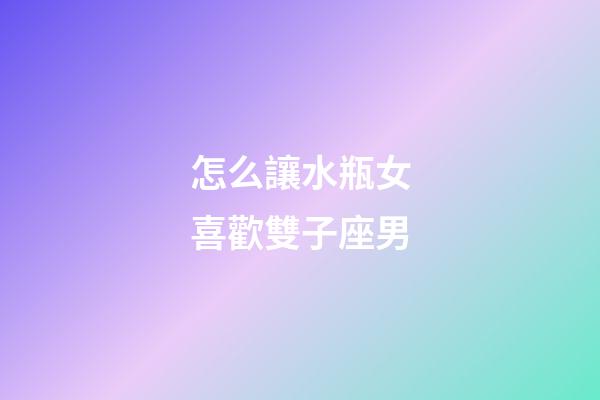怎么讓水瓶女喜歡雙子座男