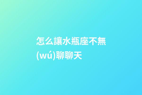 怎么讓水瓶座不無(wú)聊聊天