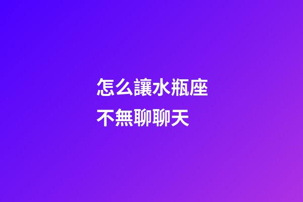 怎么讓水瓶座不無聊聊天-第1張-星座運(yùn)勢-玄機(jī)派