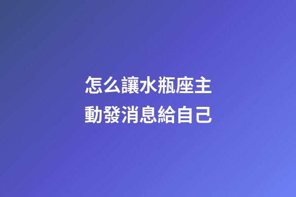 怎么讓水瓶座主動發消息給自己