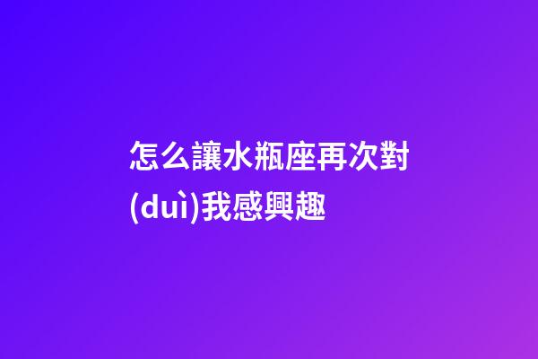 怎么讓水瓶座再次對(duì)我感興趣-第1張-星座運(yùn)勢(shì)-玄機(jī)派