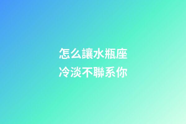 怎么讓水瓶座冷淡不聯系你-第1張-星座運勢-玄機派