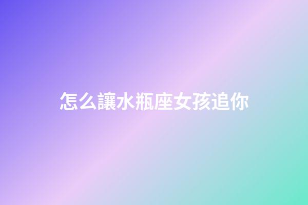 怎么讓水瓶座女孩追你-第1張-星座運勢-玄機派