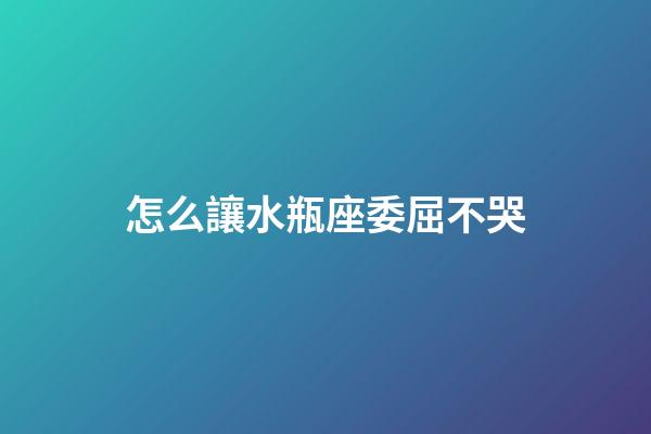 怎么讓水瓶座委屈不哭-第1張-星座運勢-玄機派