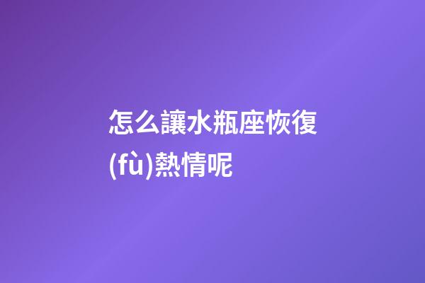 怎么讓水瓶座恢復(fù)熱情呢-第1張-星座運(yùn)勢(shì)-玄機(jī)派