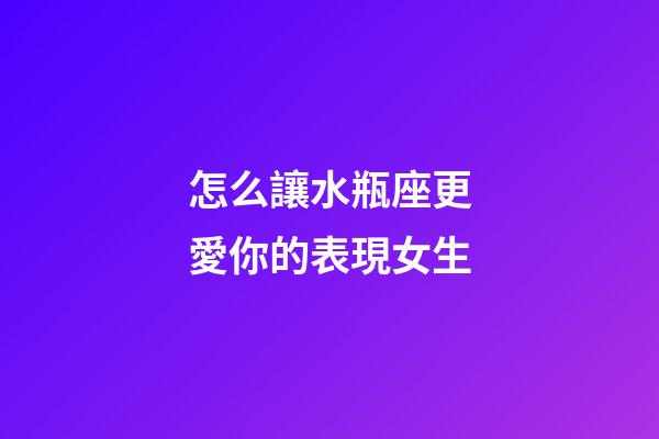 怎么讓水瓶座更愛你的表現女生-第1張-星座運勢-玄機派