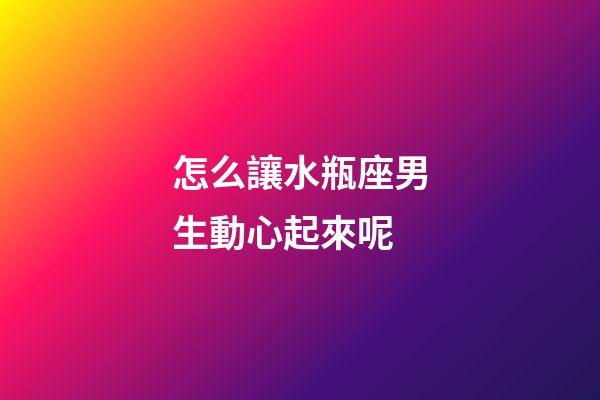 怎么讓水瓶座男生動心起來呢-第1張-星座運(yùn)勢-玄機(jī)派