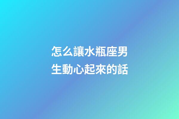 怎么讓水瓶座男生動心起來的話