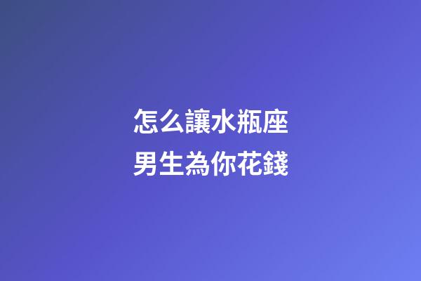 怎么讓水瓶座男生為你花錢