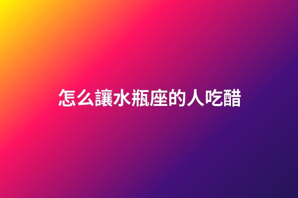 怎么讓水瓶座的人吃醋