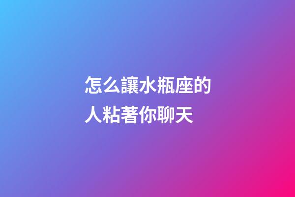 怎么讓水瓶座的人粘著你聊天-第1張-星座運(yùn)勢-玄機(jī)派