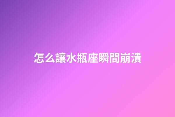 怎么讓水瓶座瞬間崩潰