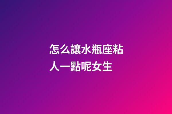 怎么讓水瓶座粘人一點呢女生-第1張-星座運(yùn)勢-玄機(jī)派