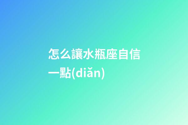 怎么讓水瓶座自信一點(diǎn)