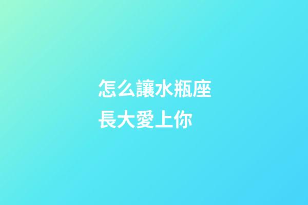 怎么讓水瓶座長大愛上你-第1張-星座運勢-玄機派