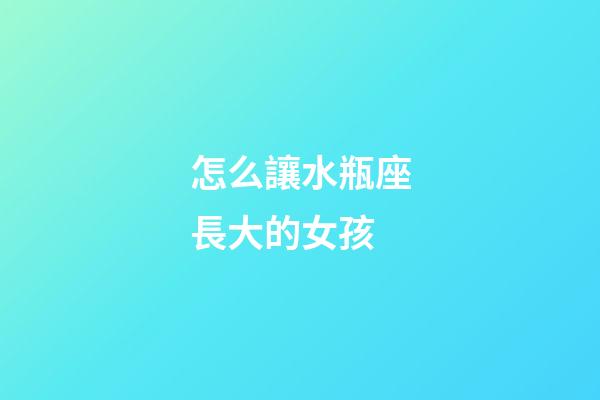 怎么讓水瓶座長大的女孩-第1張-星座運勢-玄機派