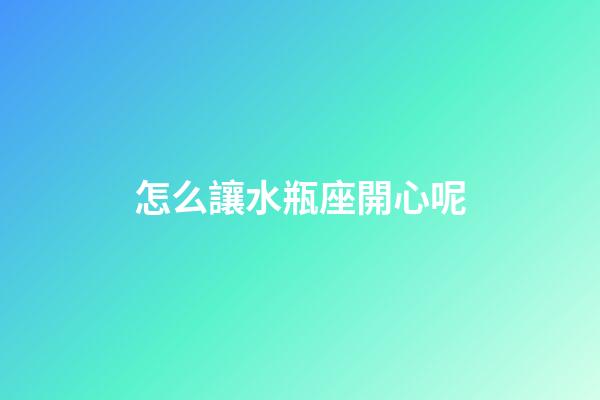 怎么讓水瓶座開心呢-第1張-星座運勢-玄機派